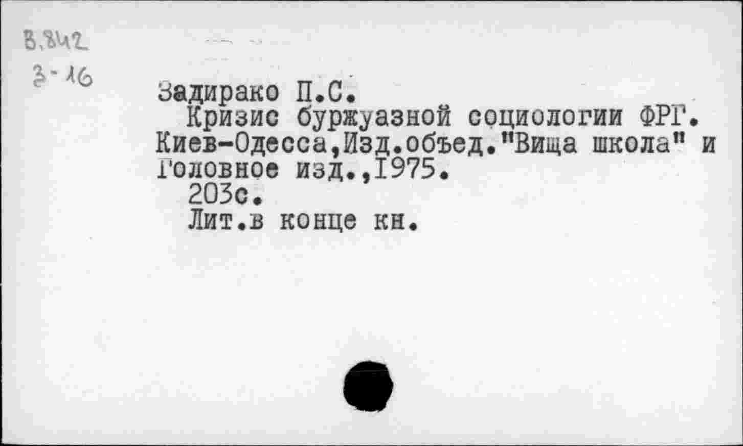 ﻿вадирако П.С.
Кризис буржуазной социологии ФРГ. Киев-Одесса,Изд.объед."Вица школа” Головное изд.,1975.
203с.
Лит.в конце кн.